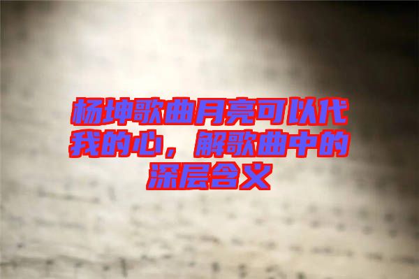 楊坤歌曲月亮可以代我的心，解歌曲中的深層含義