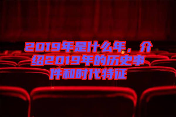 2019年是什么年，介紹2019年的歷史事件和時代特征