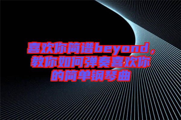 喜歡你簡譜beyond，教你如何彈奏喜歡你的簡單鋼琴曲