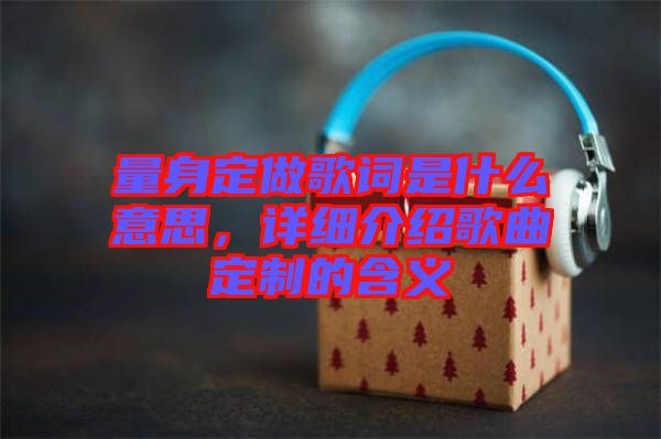 量身定做歌詞是什么意思，詳細(xì)介紹歌曲定制的含義