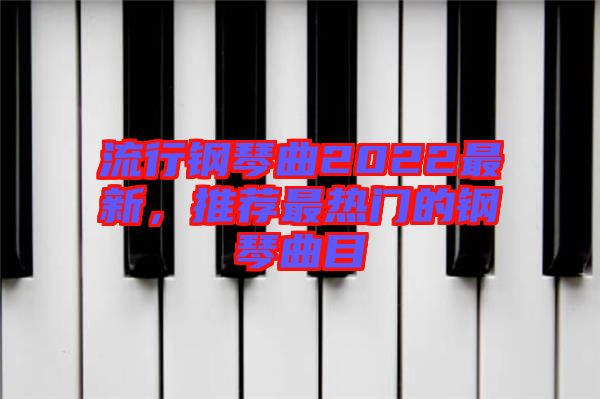 流行鋼琴曲2022最新，推薦最熱門的鋼琴曲目