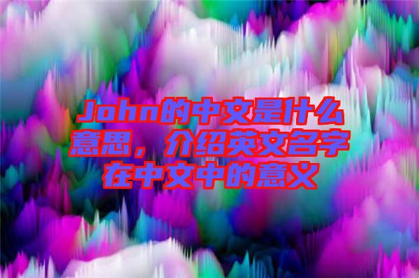 John的中文是什么意思，介紹英文名字在中文中的意義