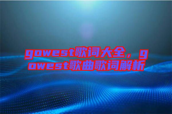 gowest歌詞大全，gowest歌曲歌詞解析