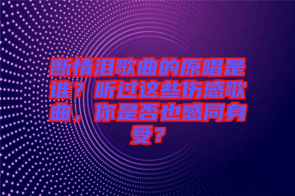 斷情淚歌曲的原唱是誰？聽過這些傷感歌曲，你是否也感同身受？