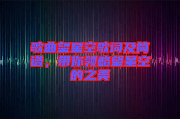 歌曲望星空歌詞及簡譜，帶你領(lǐng)略望星空的之美