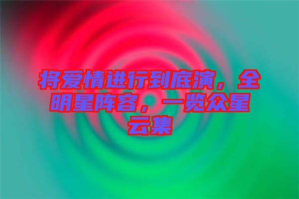 將愛情進行到底演，全明星陣容，一覽眾星云集