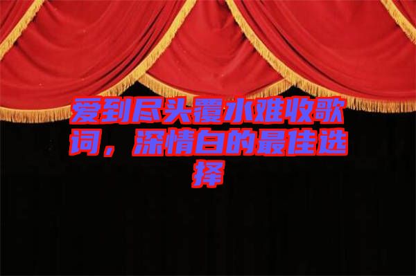 愛到盡頭覆水難收歌詞，深情白的最佳選擇