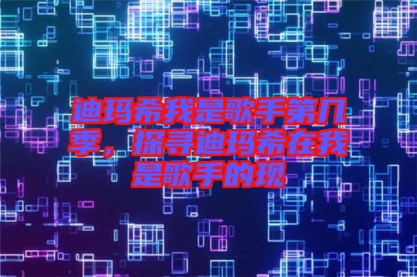 迪瑪希我是歌手第幾季，探尋迪瑪希在我是歌手的現(xiàn)