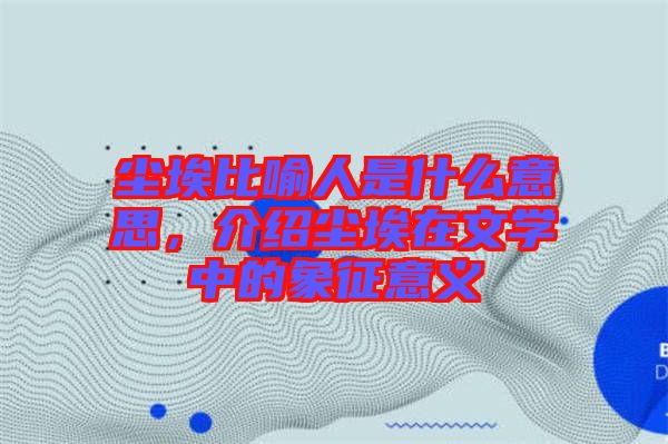 塵埃比喻人是什么意思，介紹塵埃在文學(xué)中的象征意義