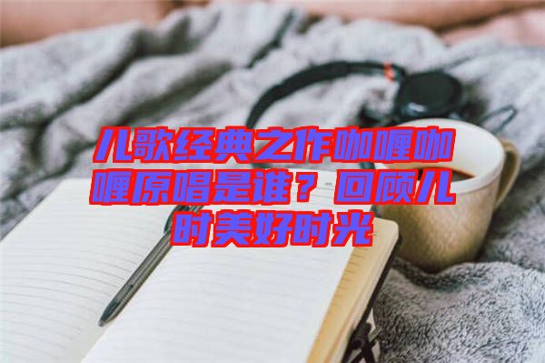 兒歌經(jīng)典之作咖喱咖喱原唱是誰？回顧兒時美好時光