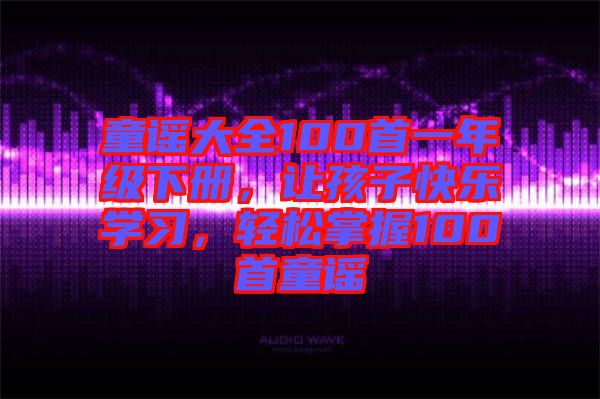 童謠大全100首一年級(jí)下冊(cè)，讓孩子快樂(lè)學(xué)習(xí)，輕松掌握100首童謠