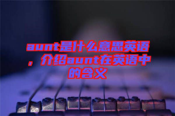 aunt是什么意思英語，介紹aunt在英語中的含義