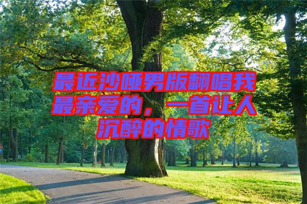 最近沙啞男版翻唱我最親愛的，一首讓人沉醉的情歌