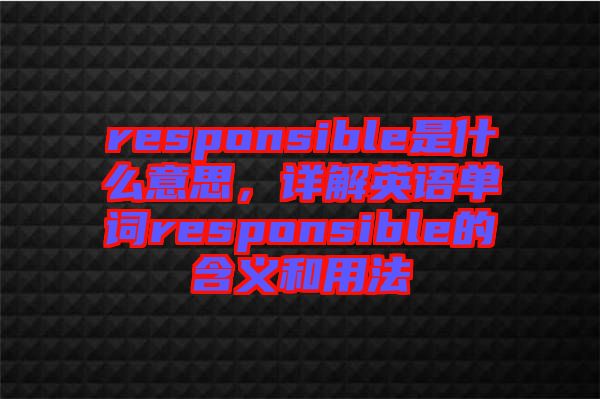 responsible是什么意思，詳解英語(yǔ)單詞responsible的含義和用法