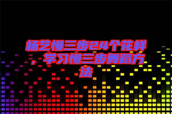 楊藝慢三步24個(gè)花樣，學(xué)習(xí)慢三步舞蹈方法