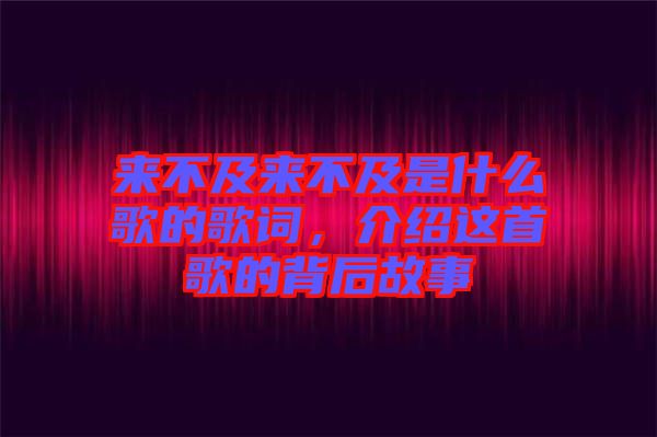 來(lái)不及來(lái)不及是什么歌的歌詞，介紹這首歌的背后故事