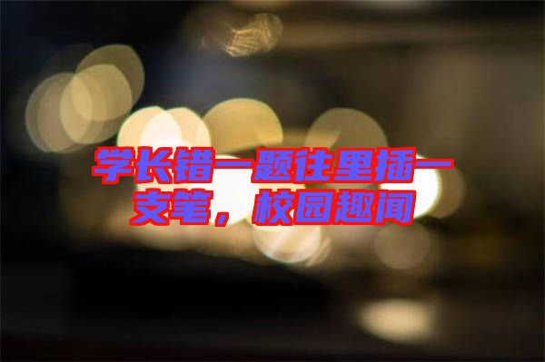 學(xué)長錯一題往里插一支筆，校園趣聞