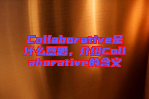 Collaborative是什么意思，介紹Collaborative的含義