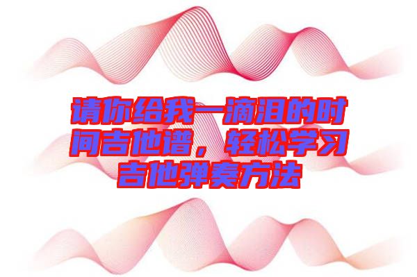 請你給我一滴淚的時間吉他譜，輕松學(xué)習(xí)吉他彈奏方法