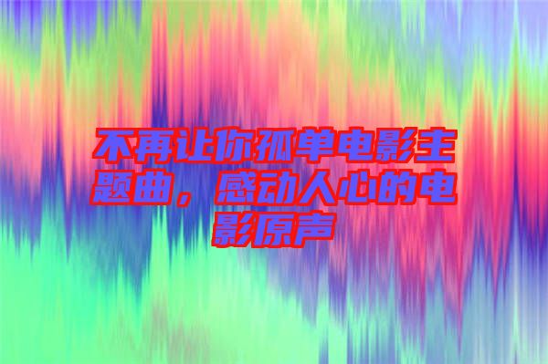 不再讓你孤單電影主題曲，感動人心的電影原聲