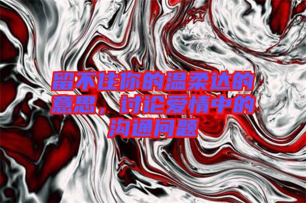 留不住你的溫柔達(dá)的意思，討論愛(ài)情中的溝通問(wèn)題