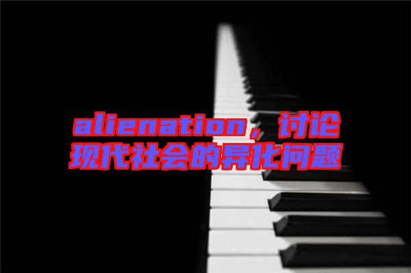 alienation，討論現(xiàn)代社會(huì)的異化問題