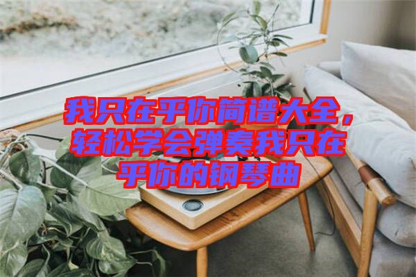 我只在乎你簡譜大全，輕松學(xué)會彈奏我只在乎你的鋼琴曲