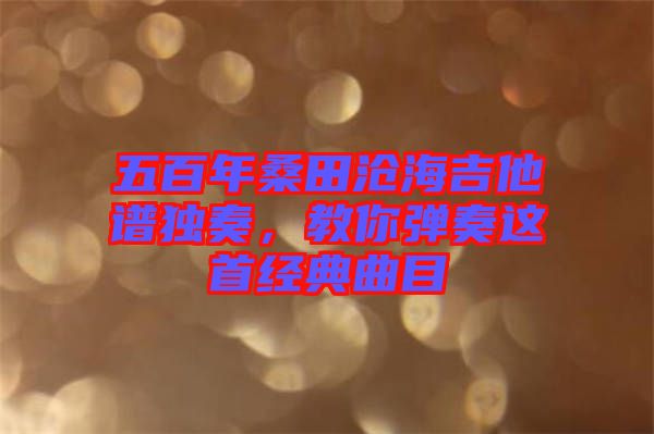 五百年桑田滄海吉他譜獨(dú)奏，教你彈奏這首經(jīng)典曲目