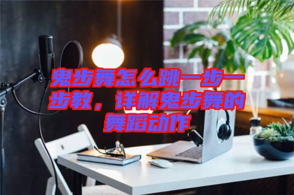 鬼步舞怎么跳一步一步教，詳解鬼步舞的舞蹈動(dòng)作