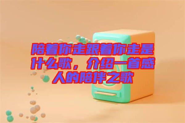 陪著你走跟著你走是什么歌，介紹一首感人的陪伴之歌