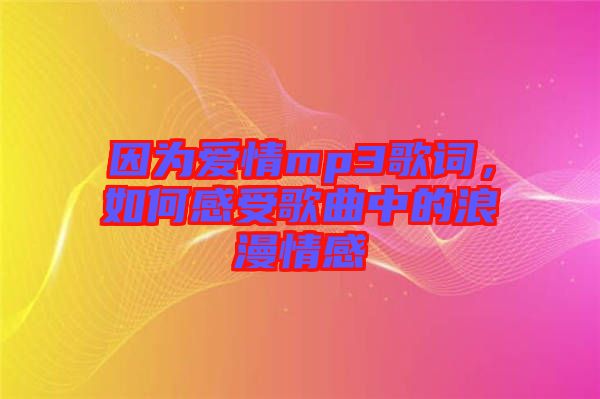 因為愛情mp3歌詞，如何感受歌曲中的浪漫情感