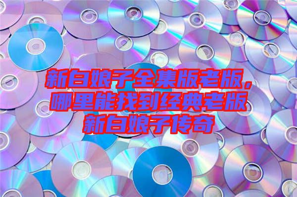 新白娘子全集版老版，哪里能找到經(jīng)典老版新白娘子傳奇