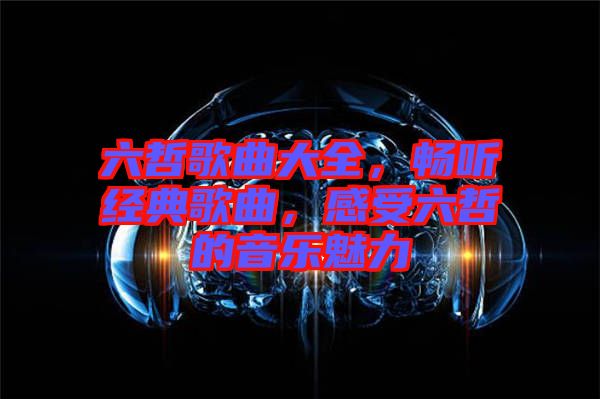 六哲歌曲大全，暢聽經(jīng)典歌曲，感受六哲的音樂魅力