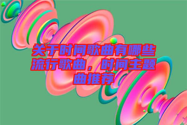 關于時間歌曲有哪些流行歌曲，時間主題曲推薦