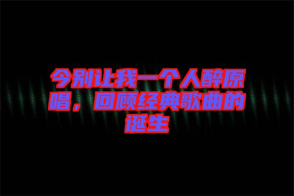 今別讓我一個(gè)人醉原唱，回顧經(jīng)典歌曲的誕生