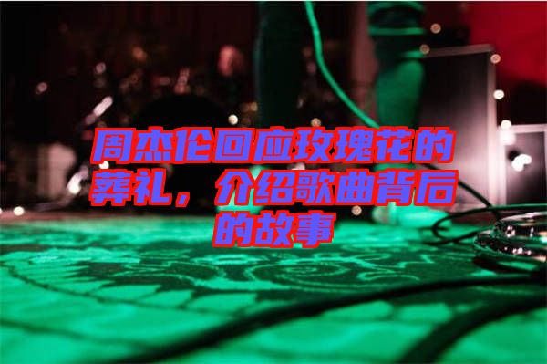 周杰倫回應玫瑰花的葬禮，介紹歌曲背后的故事