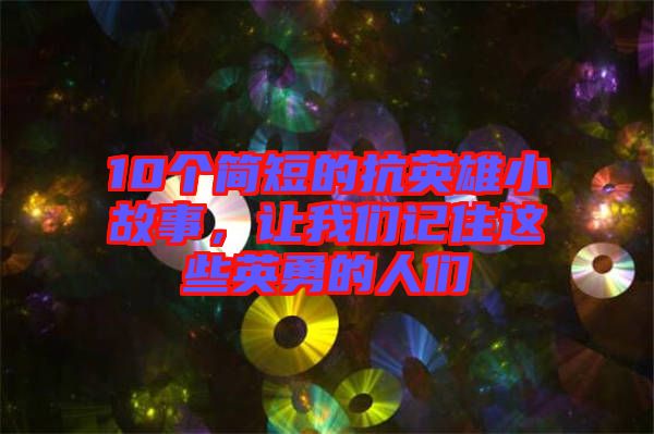 10個簡短的抗英雄小故事，讓我們記住這些英勇的人們