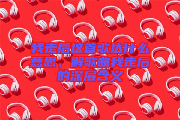 我走后這首歌達(dá)什么意思，解歌曲我走后的深層含義