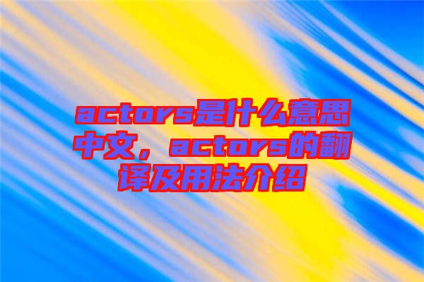 actors是什么意思中文，actors的翻譯及用法介紹