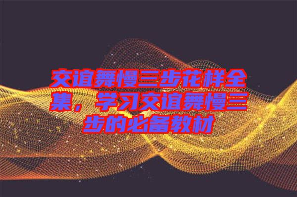 交誼舞慢三步花樣全集，學(xué)習(xí)交誼舞慢三步的必備教材