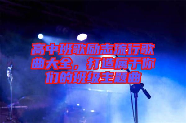 高中班歌勵(lì)志流行歌曲大全，打造屬于你們的班級(jí)主題曲