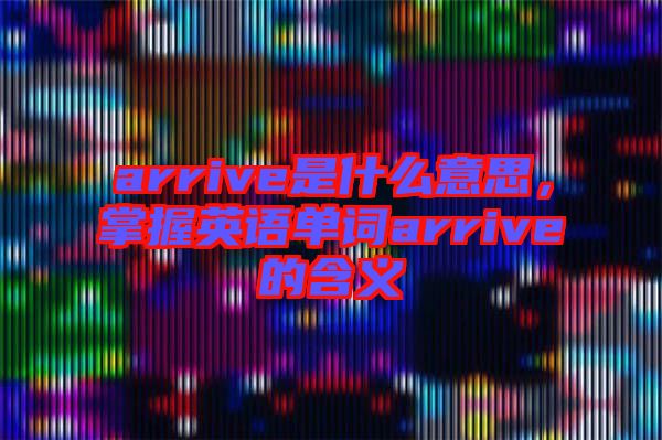 arrive是什么意思，掌握英語單詞arrive的含義