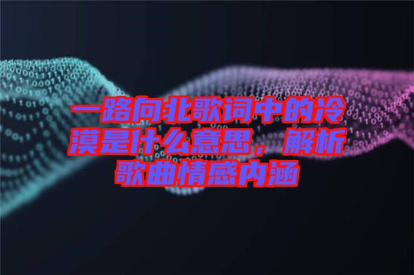 一路向北歌詞中的冷漠是什么意思，解析歌曲情感內(nèi)涵