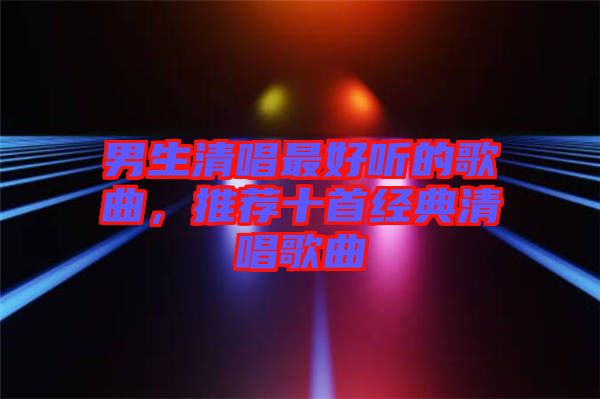 男生清唱最好聽的歌曲，推薦十首經(jīng)典清唱歌曲