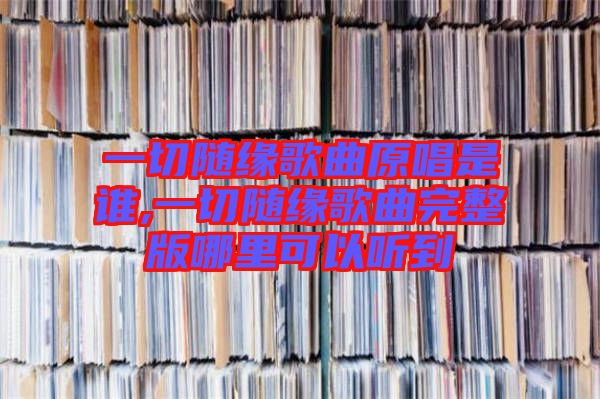 一切隨緣歌曲原唱是誰(shuí),一切隨緣歌曲完整版哪里可以聽(tīng)到