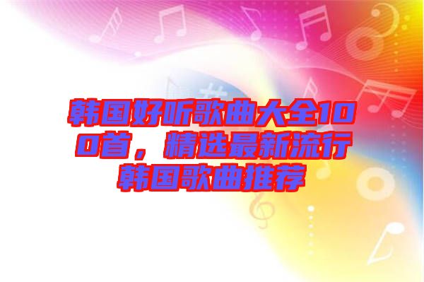 韓國(guó)好聽(tīng)歌曲大全100首，精選最新流行韓國(guó)歌曲推薦