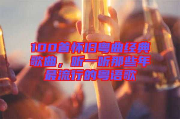 100首懷舊粵曲經(jīng)典歌曲，聽一聽那些年最流行的粵語歌