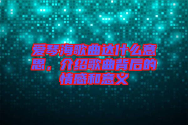 愛琴海歌曲達(dá)什么意思，介紹歌曲背后的情感和意義