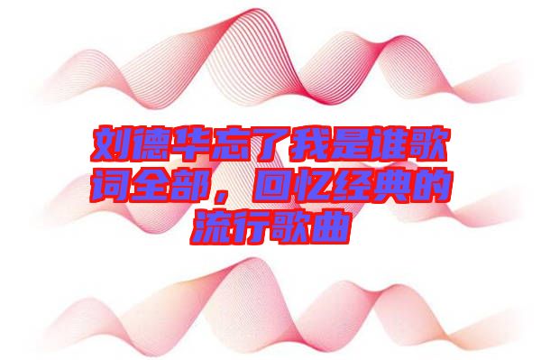 劉德華忘了我是誰歌詞全部，回憶經(jīng)典的流行歌曲