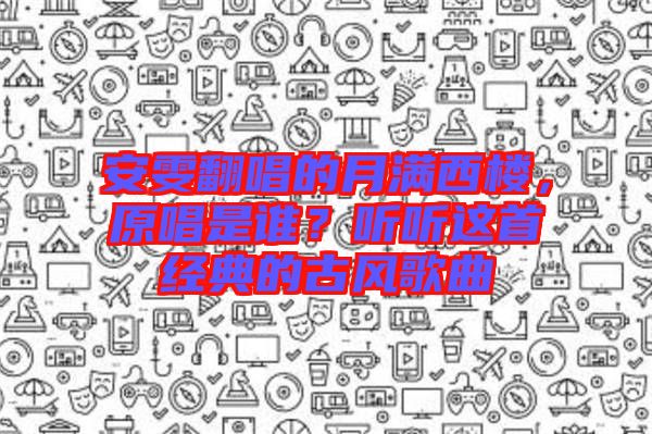 安雯翻唱的月滿西樓，原唱是誰？聽聽這首經(jīng)典的古風(fēng)歌曲